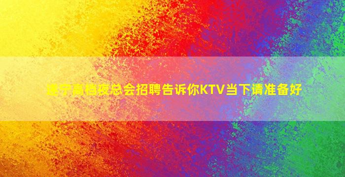 遂宁高档夜总会招聘告诉你KTV当下请准备好